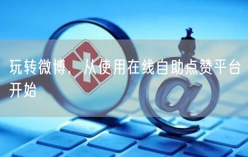 玩转微博，从使用在线自助点赞平台开始