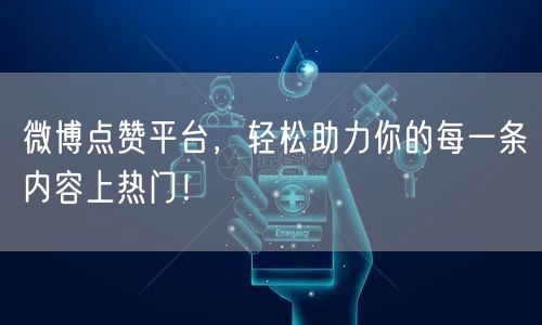 微博点赞平台，轻松助力你的每一条内容上热门！