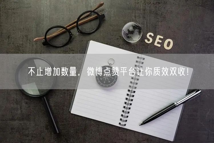不止增加数量，微博点赞平台让你质效双收！