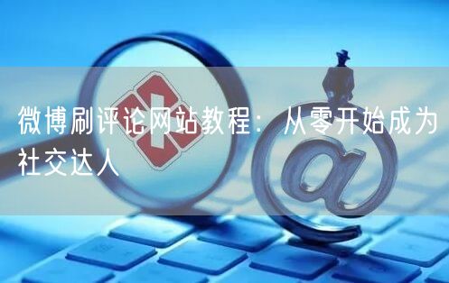 微博刷评论网站教程：从零开始成为社交达人