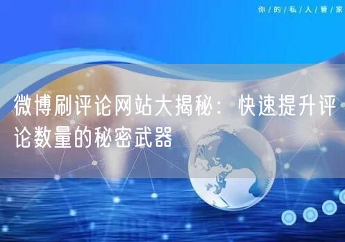 微博刷评论网站大揭秘：快速提升评论数量的秘密武器