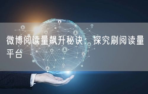微博阅读量飙升秘诀：探究刷阅读量平台