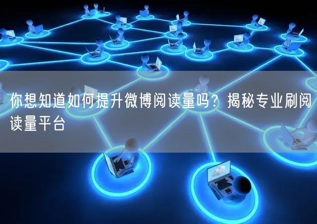 你想知道如何提升微博阅读量吗？揭秘专业刷阅读量平台