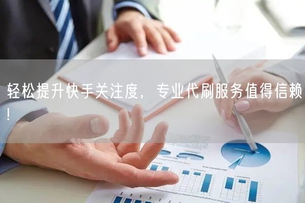 轻松提升快手关注度，专业代刷服务值得信赖!