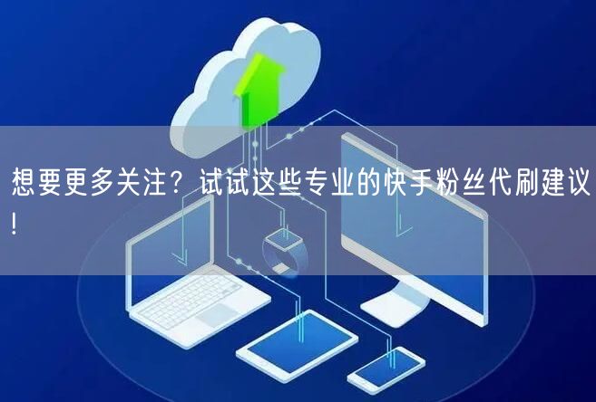 想要更多关注？试试这些专业的快手粉丝代刷建议!