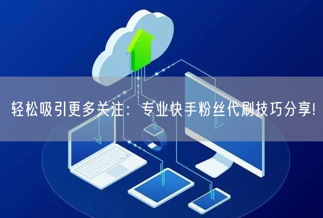 轻松吸引更多关注：专业快手粉丝代刷技巧分享!