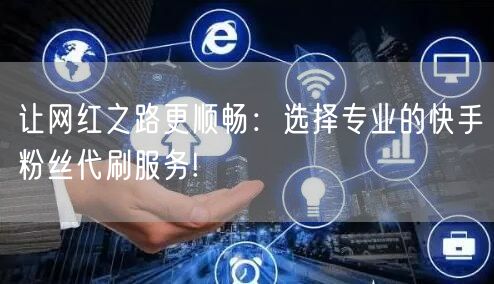 让网红之路更顺畅：选择专业的快手粉丝代刷服务!