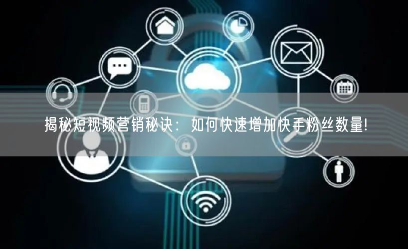 揭秘短视频营销秘诀：如何快速增加快手粉丝数量!