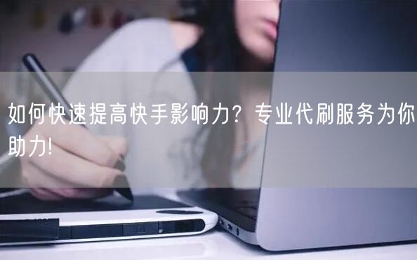如何快速提高快手影响力？专业代刷服务为你助力!
