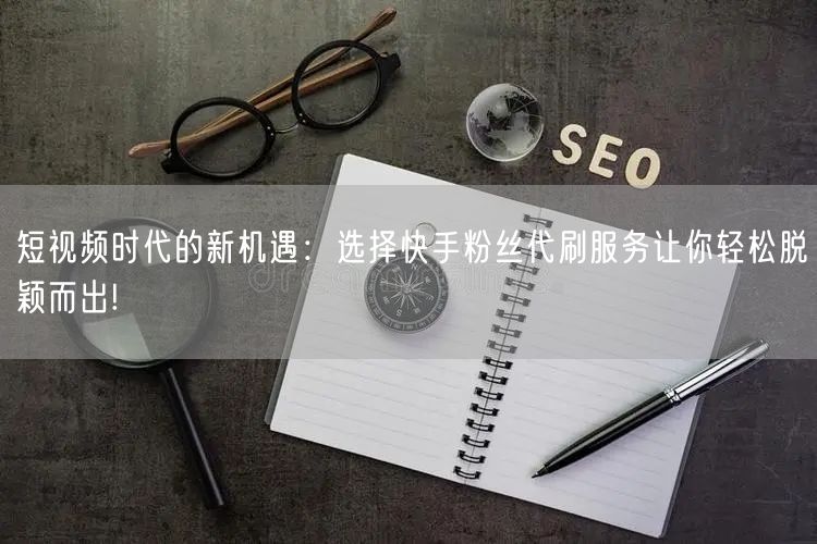 短视频时代的新机遇：选择快手粉丝代刷服务让你轻松脱颖而出!