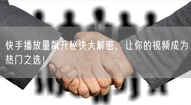 快手播放量飙升秘诀大解密，让你的视频成为热门之选！