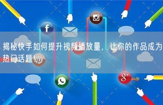 揭秘快手如何提升视频播放量，让你的作品成为热门话题！