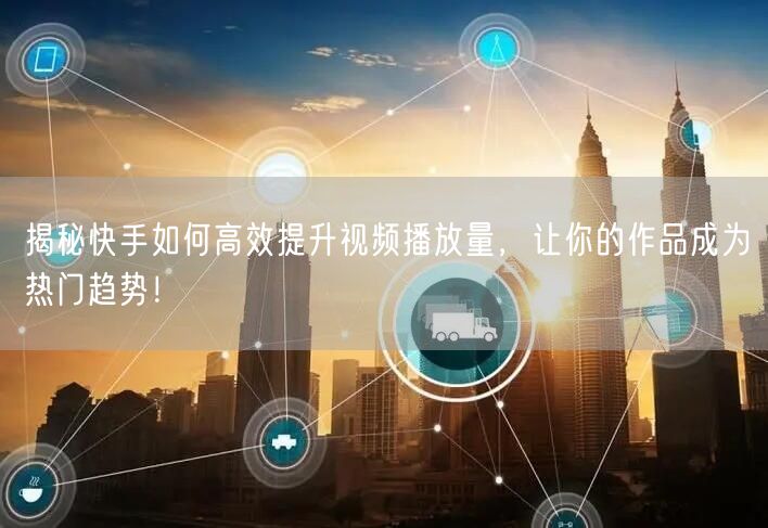 揭秘快手如何高效提升视频播放量，让你的作品成为热门趋势！