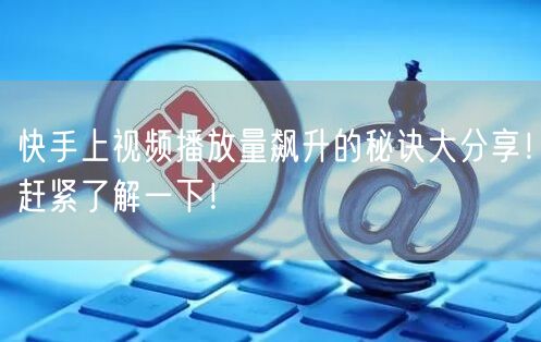 快手上视频播放量飙升的秘诀大分享！赶紧了解一下！