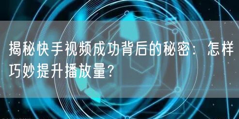揭秘快手视频成功背后的秘密：怎样巧妙提升播放量？