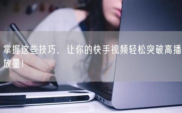 掌握这些技巧，让你的快手视频轻松突破高播放量！