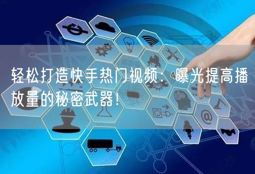 轻松打造快手热门视频：曝光提高播放量的秘密武器！