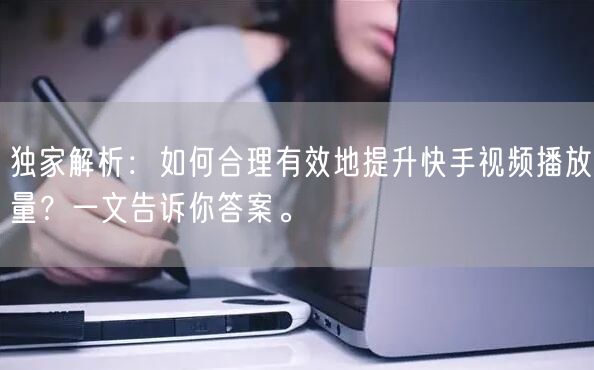 独家解析：如何合理有效地提升快手视频播放量？一文告诉你答案。