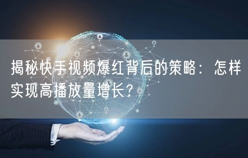 揭秘快手视频爆红背后的策略：怎样实现高播放量增长？