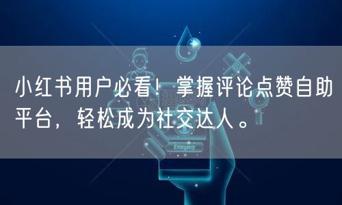 小红书用户必看！掌握评论点赞自助平台，轻松成为社交达人。