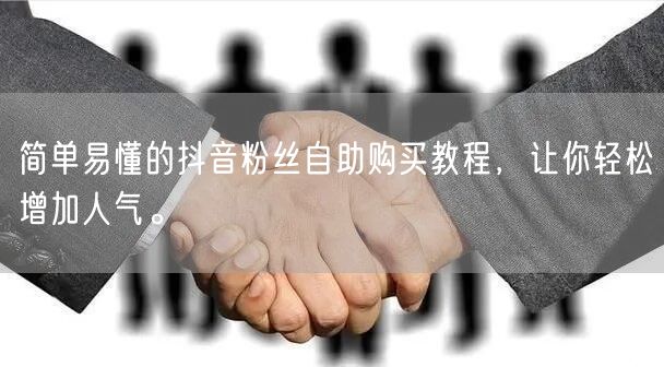 简单易懂的抖音粉丝自助购买教程，让你轻松增加人气。