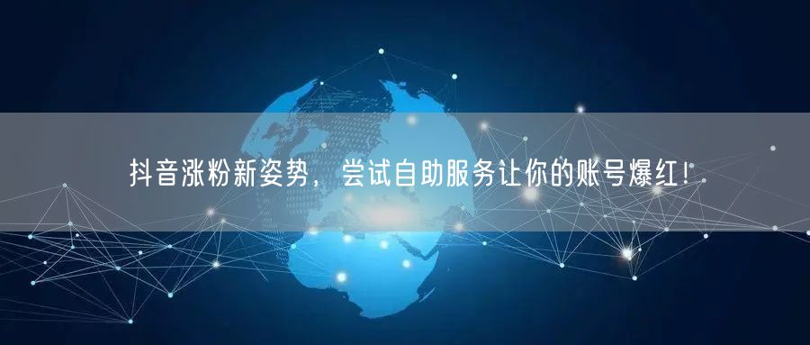 抖音涨粉新姿势，尝试自助服务让你的账号爆红！