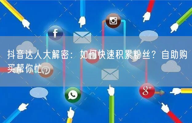 抖音达人大解密：如何快速积累粉丝？自助购买帮你忙