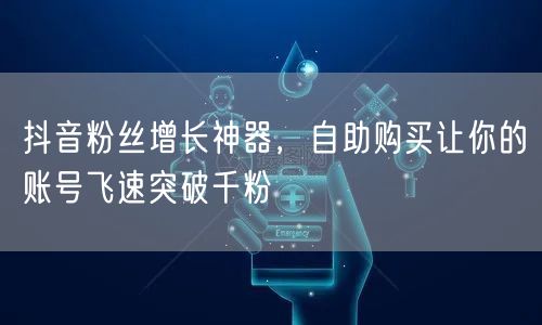 抖音粉丝增长神器，自助购买让你的账号飞速突破千粉