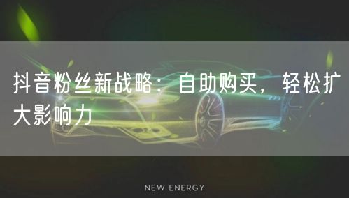 抖音粉丝新战略：自助购买，轻松扩大影响力