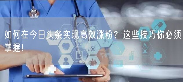 如何在今日头条实现高效涨粉？这些技巧你必须掌握！