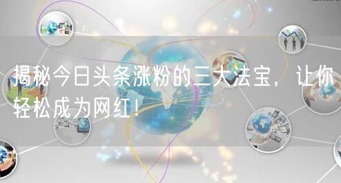 揭秘今日头条涨粉的三大法宝，让你轻松成为网红！