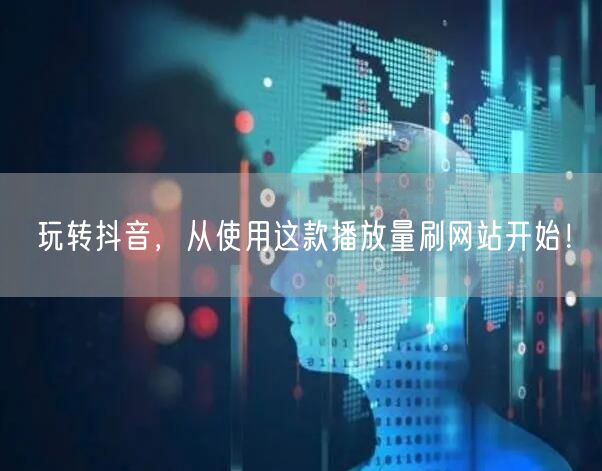 玩转抖音，从使用这款播放量刷网站开始！