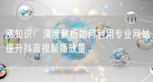 涨知识！深度解析如何利用专业网站提升抖音视频播放量。