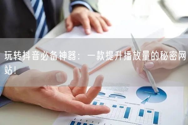玩转抖音必备神器：一款提升播放量的秘密网站！