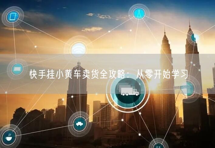 快手挂小黄车卖货全攻略：从零开始学习
