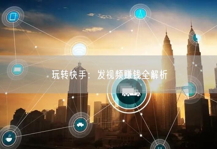 玩转快手：发视频赚钱全解析
