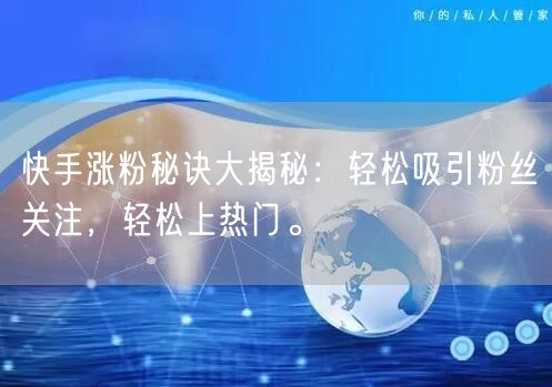 快手涨粉秘诀大揭秘：轻松吸引粉丝关注，轻松上热门。
