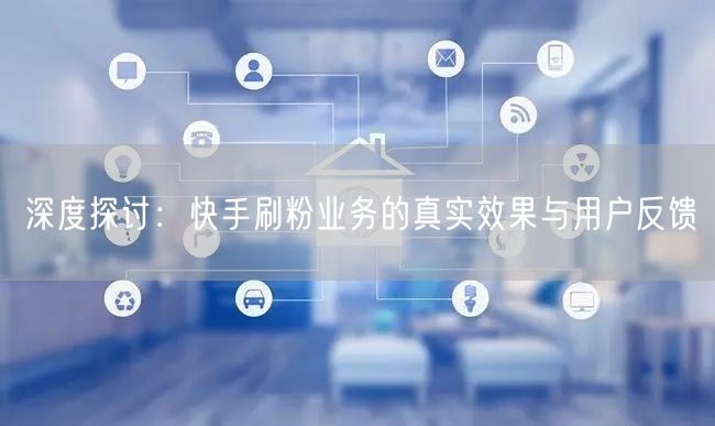 深度探讨：快手刷粉业务的真实效果与用户反馈